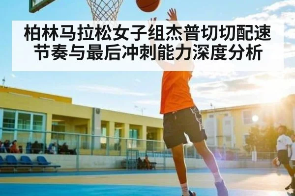 柏林马拉松女子组杰普切切配速节奏与最后冲刺能力深度分析