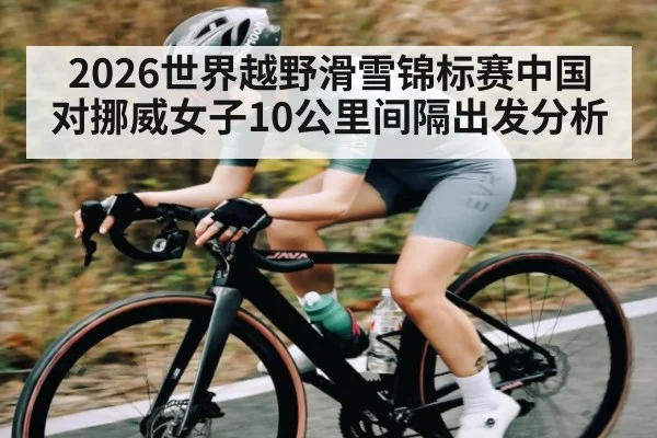 2026世界越野滑雪锦标赛中国对挪威女子10公里间隔出发分析