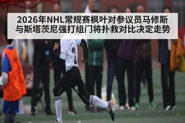 2026年NHL常规赛枫叶对参议员马修斯与斯塔茨尼强打组门将扑救对比决定走势