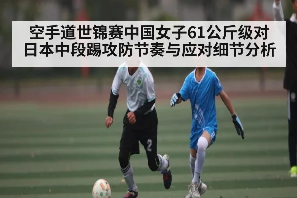 空手道世锦赛中国女子61公斤级对日本中段踢攻防节奏与应对细节分析